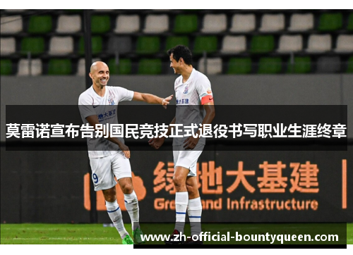 莫雷诺宣布告别国民竞技正式退役书写职业生涯终章