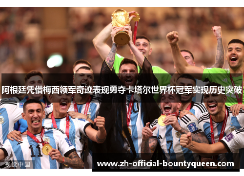 阿根廷凭借梅西领军奇迹表现勇夺卡塔尔世界杯冠军实现历史突破