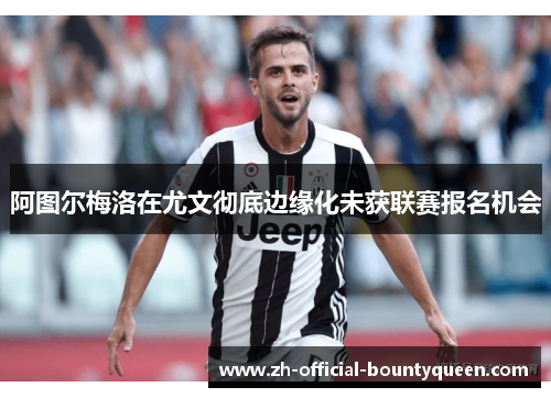 阿图尔梅洛在尤文彻底边缘化未获联赛报名机会
