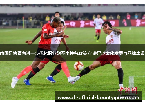 中国足协宣布进一步优化职业联赛中性名政策 促进足球文化发展与品牌建设