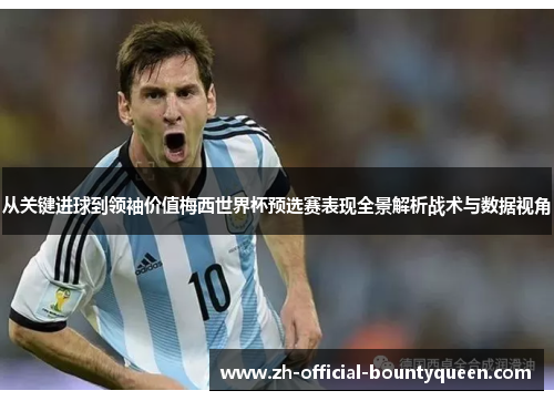 从关键进球到领袖价值梅西世界杯预选赛表现全景解析战术与数据视角