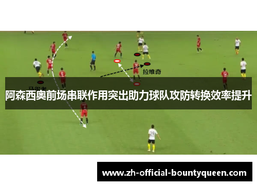 阿森西奥前场串联作用突出助力球队攻防转换效率提升