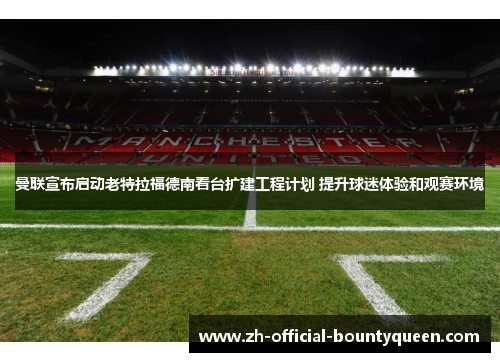 曼联宣布启动老特拉福德南看台扩建工程计划 提升球迷体验和观赛环境